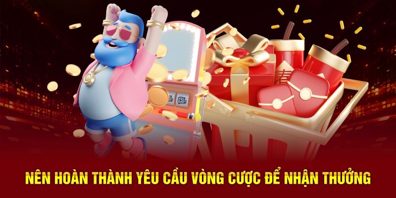 Nên hoàn thành yêu cầu vòng cược để nhận thưởng